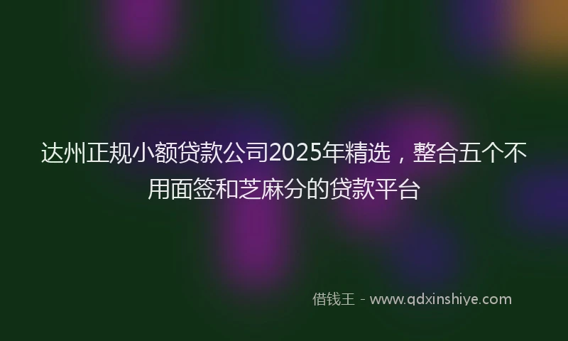 达州正规小额贷款公司2025年精选，整合五个不用面签和芝麻分的贷款平台