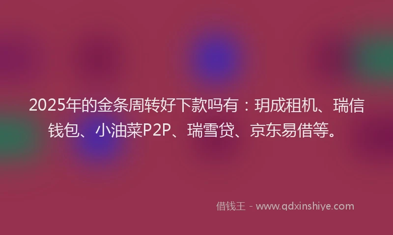 2025年的金条周转好下款吗有：玥成租机、瑞信钱包、小油菜P2P、瑞雪贷、京东易借等。