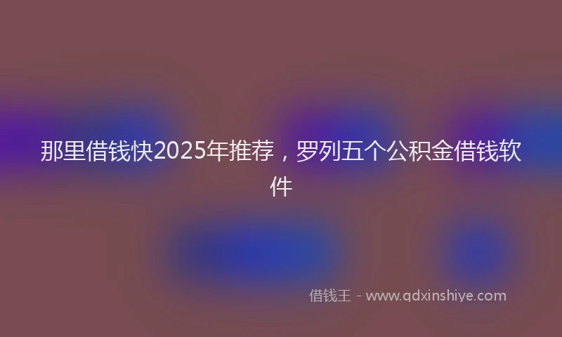 那里借钱快2025年推荐，罗列五个公积金借钱软件
