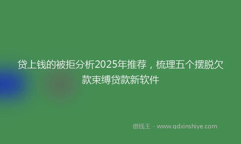 贷上钱的被拒分析2025年推荐，梳理五个摆脱欠款束缚贷款新软件