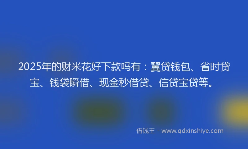 2025年的财米花好下款吗有：翼贷钱包、省时贷宝、钱袋瞬借、现金秒借贷、信贷宝贷等。