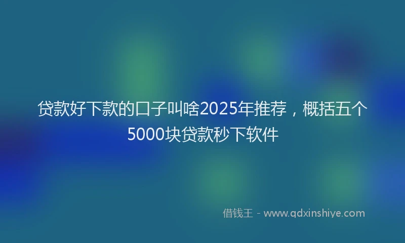 贷款好下款的口子叫啥2025年推荐，概括五个5000块贷款秒下软件