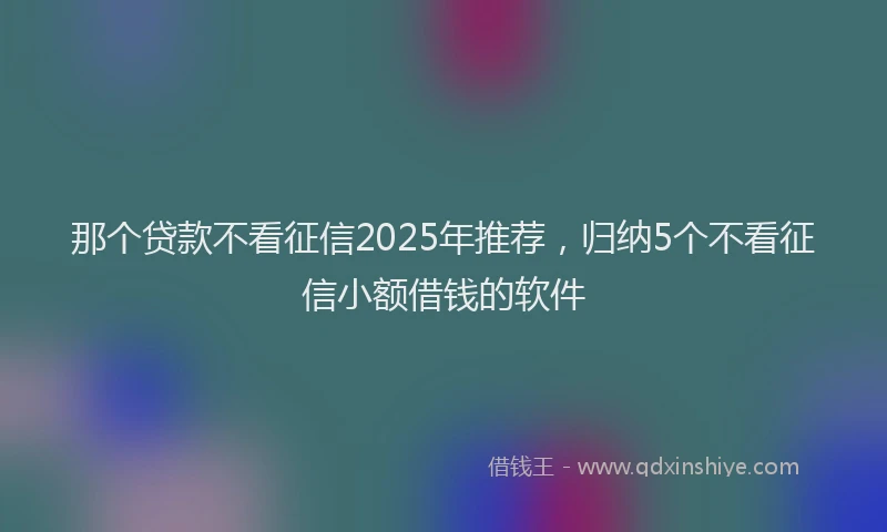 那个贷款不看征信2025年推荐，归纳5个不看征信小额借钱的软件