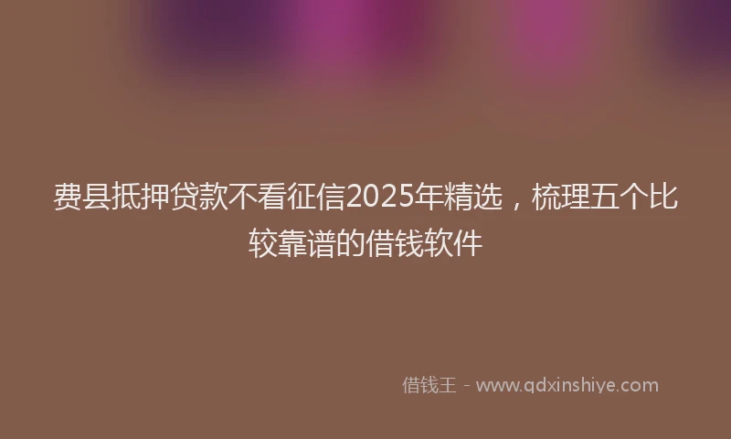 费县抵押贷款不看征信2025年精选，梳理五个比较靠谱的借钱软件