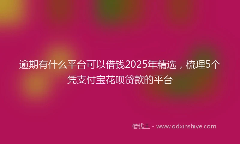 逾期有什么平台可以借钱2025年精选，梳理5个凭支付宝花呗贷款的平台