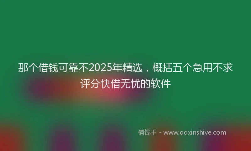 那个借钱可靠不2025年精选，概括五个急用不求评分快借无忧的软件
