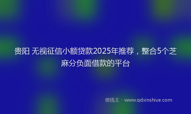贵阳 无视征信小额贷款2025年推荐，整合5个芝麻分负面借款的平台