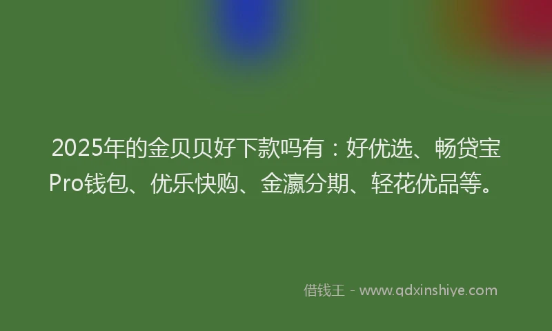 2025年的金贝贝好下款吗有：好优选、畅贷宝Pro钱包、优乐快购、金瀛分期、轻花优品等。