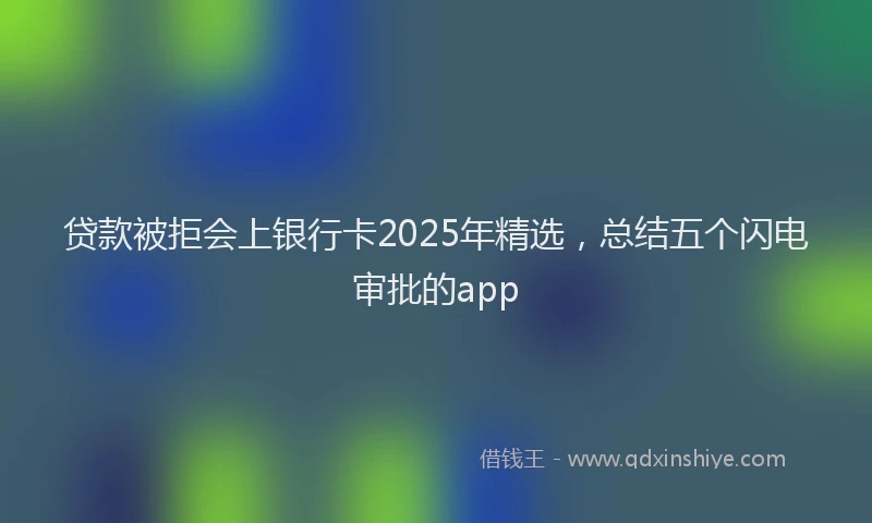 贷款被拒会上银行卡2025年精选，总结五个闪电审批的app