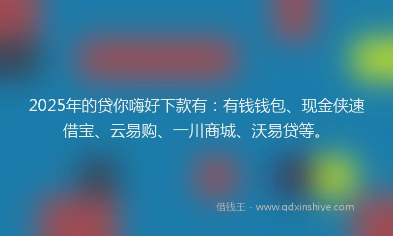 2025年的贷你嗨好下款有：有钱钱包、现金侠速借宝、云易购、一川商城、沃易贷等。