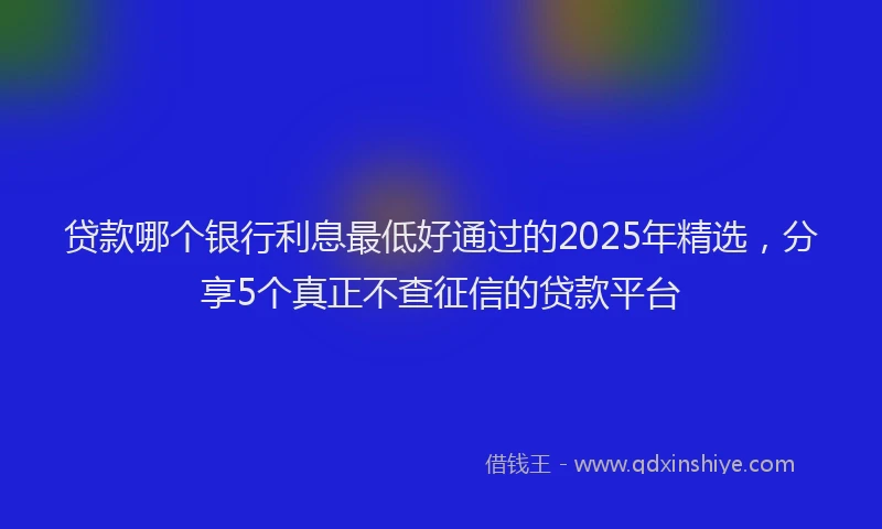 贷款哪个银行利息最低好通过的2025年精选，分享5个真正不查征信的贷款平台