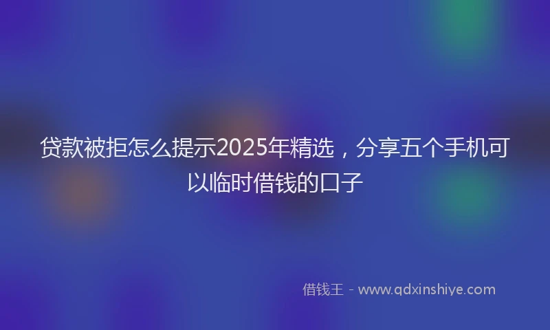 贷款被拒怎么提示2025年精选，分享五个手机可以临时借钱的口子