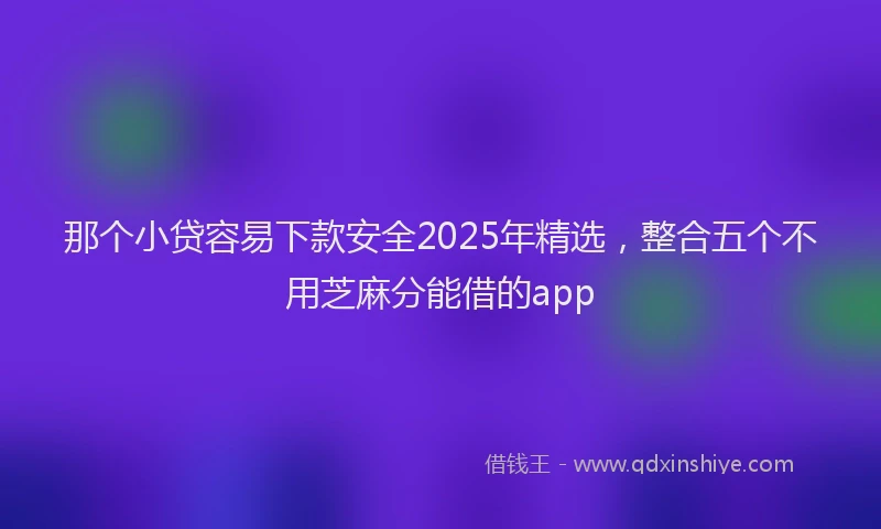 那个小贷容易下款安全2025年精选，整合五个不用芝麻分能借的app