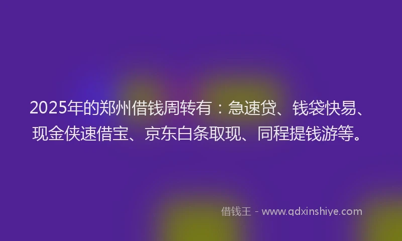 2025年的郑州借钱周转有：急速贷、钱袋快易、现金侠速借宝、京东白条取现、同程提钱游等。