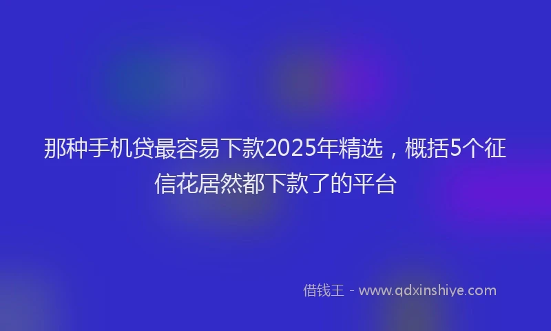 那种手机贷最容易下款2025年精选，概括5个征信花居然都下款了的平台