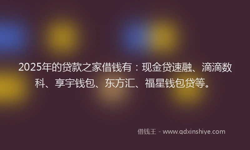 2025年的贷款之家借钱有：现金贷速融、滴滴数科、享宇钱包、东方汇、福星钱包贷等。