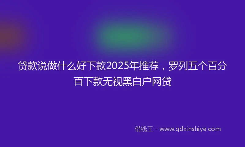 贷款说做什么好下款2025年推荐，罗列五个百分百下款无视黑白户网贷