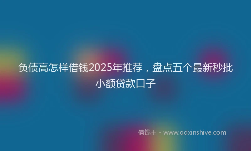 负债高怎样借钱2025年推荐，盘点五个最新秒批小额贷款口子
