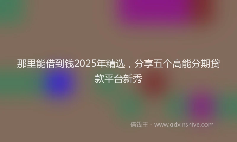 那里能借到钱2025年精选，分享五个高能分期贷款平台新秀
