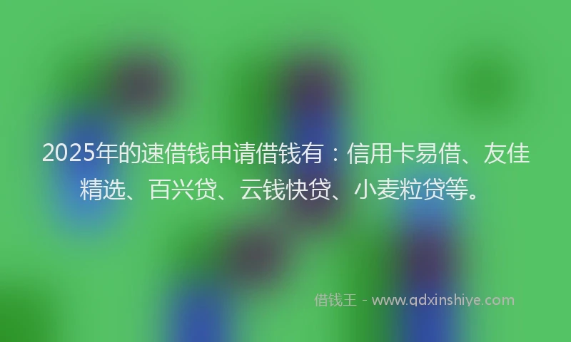 2025年的速借钱申请借钱有：信用卡易借、友佳精选、百兴贷、云钱快贷、小麦粒贷等。
