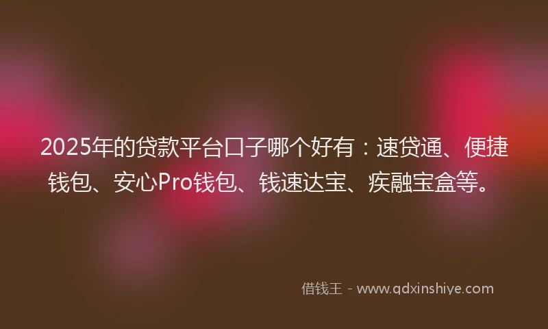 2025年的贷款平台口子哪个好有：速贷通、便捷钱包、安心Pro钱包、钱速达宝、疾融宝盒等。