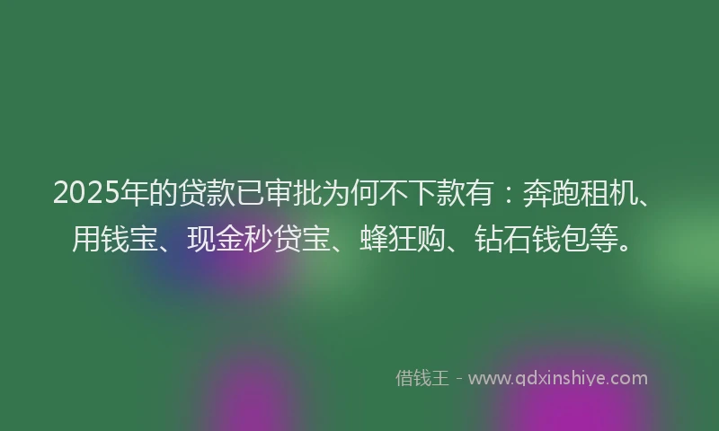 2025年的贷款已审批为何不下款有：奔跑租机、用钱宝、现金秒贷宝、蜂狂购、钻石钱包等。