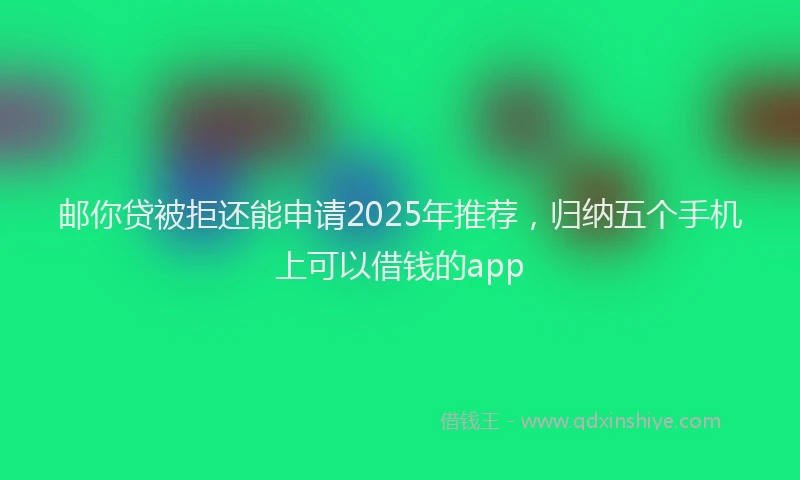 邮你贷被拒还能申请2025年推荐，归纳五个手机上可以借钱的app