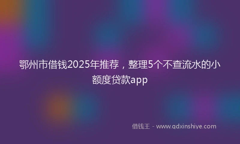 鄂州市借钱2025年推荐，整理5个不查流水的小额度贷款app