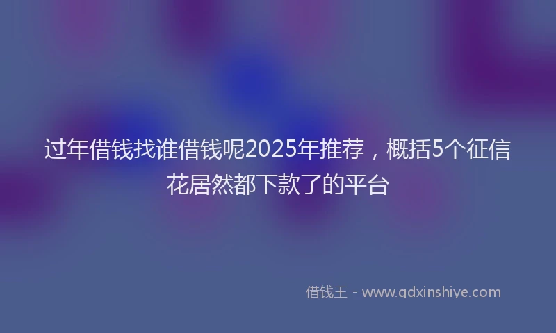 过年借钱找谁借钱呢2025年推荐，概括5个征信花居然都下款了的平台