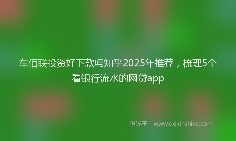 车佰联投资好下款吗知乎2025年推荐，梳理5个看银行流水的网贷app