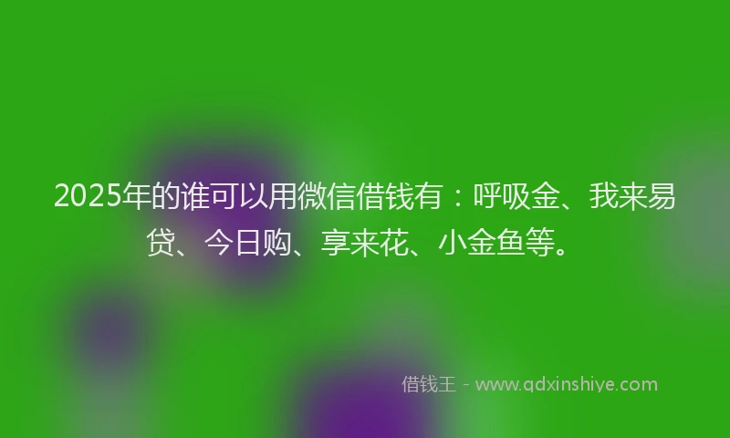 2025年的谁可以用微信借钱有：呼吸金、我来易贷、今日购、享来花、小金鱼等。