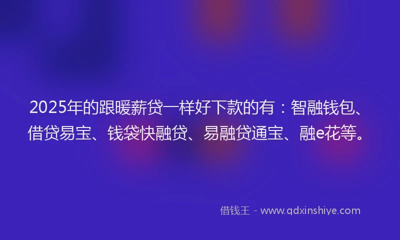 2025年的跟暖薪贷一样好下款的有：智融钱包、借贷易宝、钱袋快融贷、易融贷通宝、融e花等。