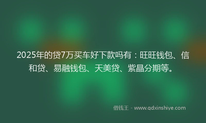 2025年的贷7万买车好下款吗有：旺旺钱包、信和贷、易融钱包、天美贷、紫晶分期等。