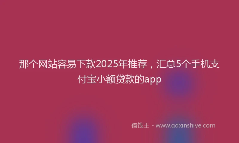那个网站容易下款2025年推荐，汇总5个手机支付宝小额贷款的app