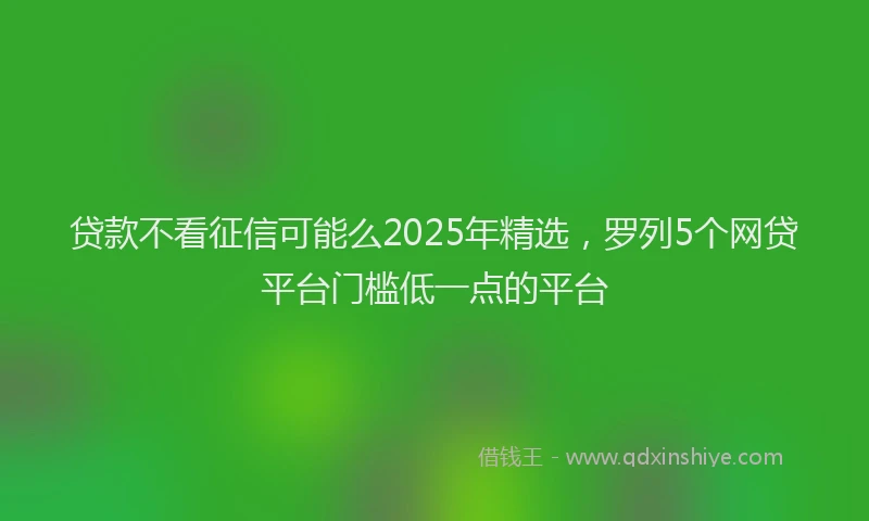 贷款不看征信可能么2025年精选，罗列5个网贷平台门槛低一点的平台