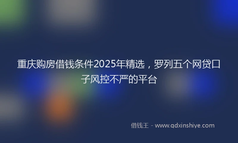重庆购房借钱条件2025年精选，罗列五个网贷口子风控不严的平台