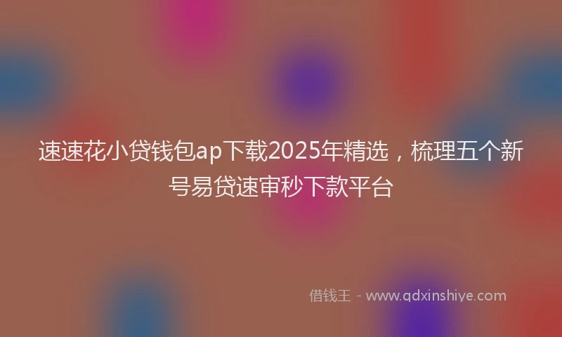 速速花小贷钱包ap下载2025年精选，梳理五个新号易贷速审秒下款平台