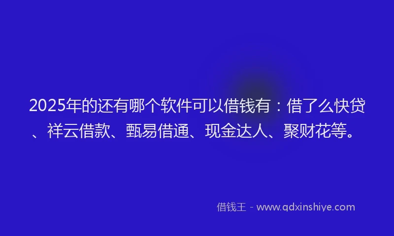 2025年的还有哪个软件可以借钱有：借了么快贷、祥云借款、甄易借通、现金达人、聚财花等。