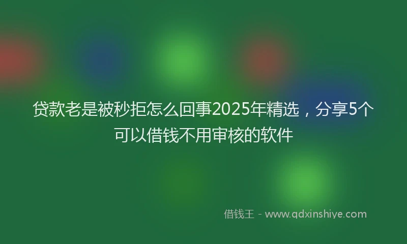 贷款老是被秒拒怎么回事2025年精选，分享5个可以借钱不用审核的软件