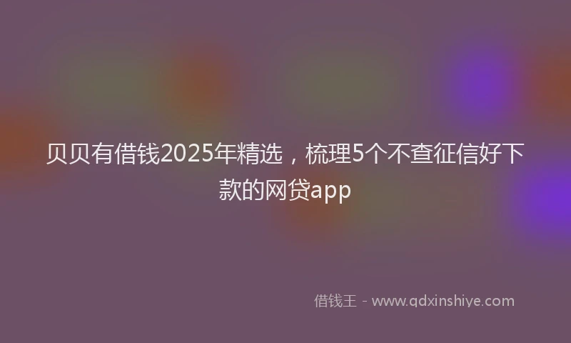 贝贝有借钱2025年精选，梳理5个不查征信好下款的网贷app