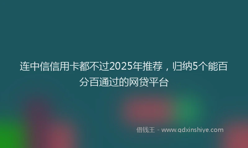 连中信信用卡都不过2025年推荐，归纳5个能百分百通过的网贷平台