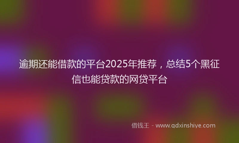 逾期还能借款的平台2025年推荐，总结5个黑征信也能贷款的网贷平台