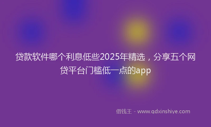 贷款软件哪个利息低些2025年精选，分享五个网贷平台门槛低一点的app