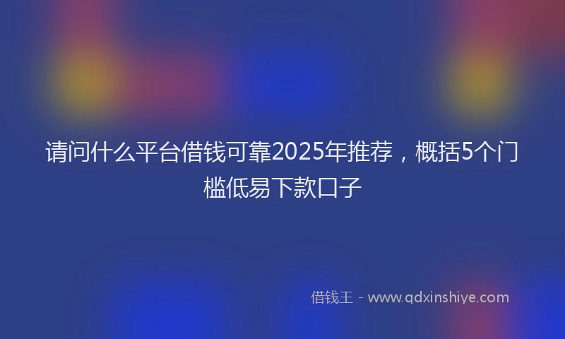 请问什么平台借钱可靠2025年推荐，概括5个门槛低易下款口子