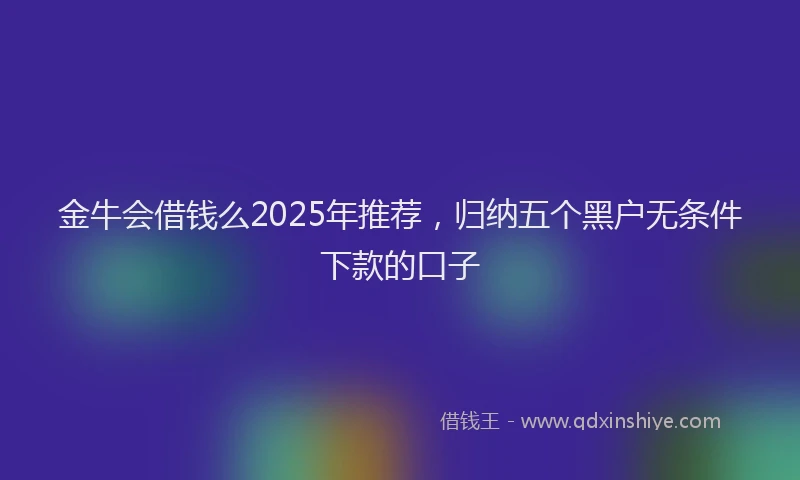 金牛会借钱么2025年推荐，归纳五个黑户无条件下款的口子