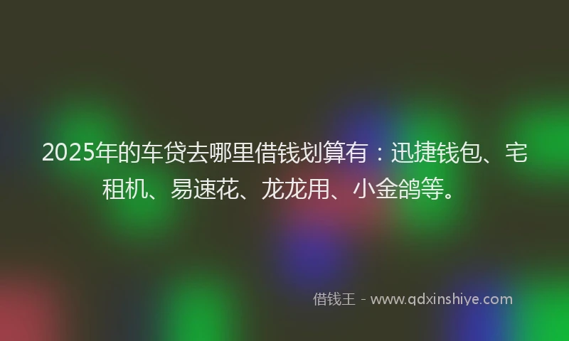 2025年的车贷去哪里借钱划算有：迅捷钱包、宅租机、易速花、龙龙用、小金鸽等。