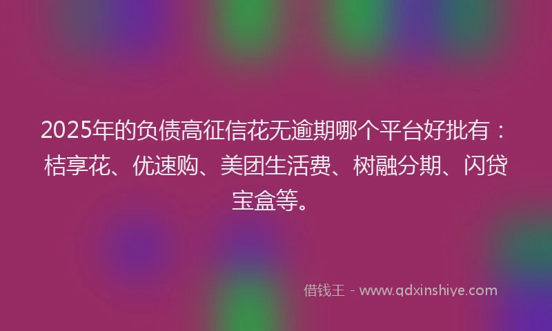 2025年的负债高征信花无逾期哪个平台好批有：桔享花、优速购、美团生活费、树融分期、闪贷宝盒等。