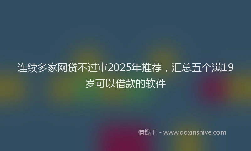连续多家网贷不过审2025年推荐，汇总五个满19岁可以借款的软件