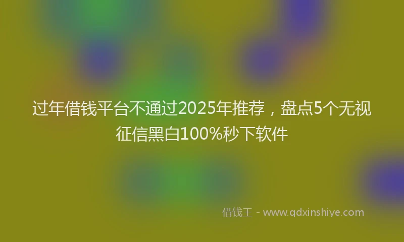 过年借钱平台不通过2025年推荐，盘点5个无视征信黑白100%秒下软件