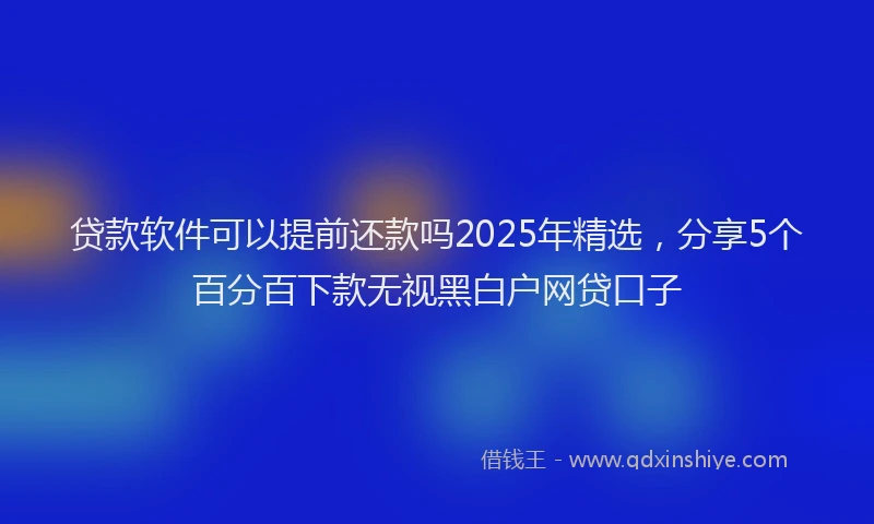 贷款软件可以提前还款吗2025年精选，分享5个百分百下款无视黑白户网贷口子